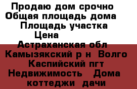 Продаю дом срочно › Общая площадь дома ­ 56 › Площадь участка ­ 5 › Цена ­ 900 000 - Астраханская обл., Камызякский р-н, Волго-Каспийский пгт Недвижимость » Дома, коттеджи, дачи продажа   . Астраханская обл.